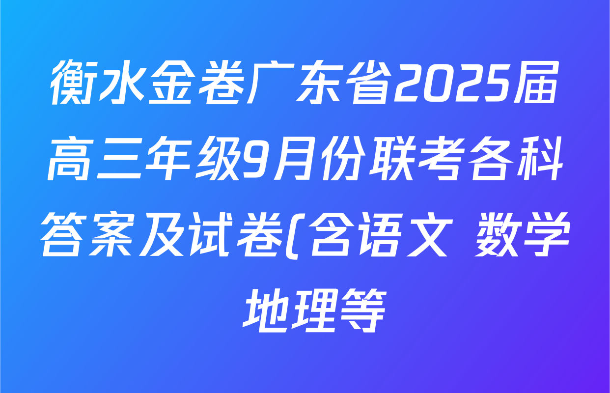 衡水金卷广东省2025届高三年级9月份联考各科答案及试卷(含语文 数学 地理等) 衡水金卷广东省2025届高三年级9月份联考各科答案及试卷(含语文 数学 地理等)